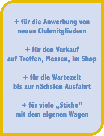 + für die Anwerbung von  neuen Clubmitgliedern + für den Verkauf  auf Treffen, Messen, im Shop + für die Wartezeit  bis zur nächsten Ausfahrt + für viele „Stiche” mit dem eigenen Wagen 